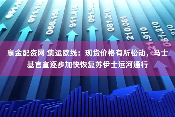 赢金配资网 集运欧线：现货价格有所松动，马士基官宣逐步加快恢复苏伊士运河通行
