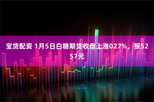 宝货配资 1月5日白糖期货收盘上涨027%，报5257元