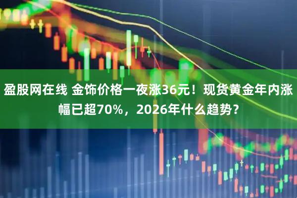 盈股网在线 金饰价格一夜涨36元！现货黄金年内涨幅已超70%，2026年什么趋势？
