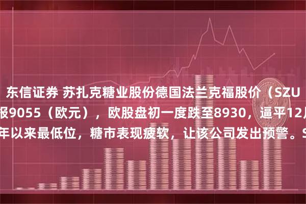 东信证券 苏扎克糖业股份德国法兰克福股价（SZUGR）收涨022%，报9055（欧元），欧股盘初一度跌至8930，逼平12月17日所创2008年以来最低位，糖市表现疲软，让该公司发出预警。SuedzuckerAG预计202627年度营收将略微下滑，称市场上那些“高度挑战性的”条件将顽固地