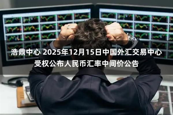 浩鼎中心 2025年12月15日中国外汇交易中心受权公布人民币汇率中间价公告