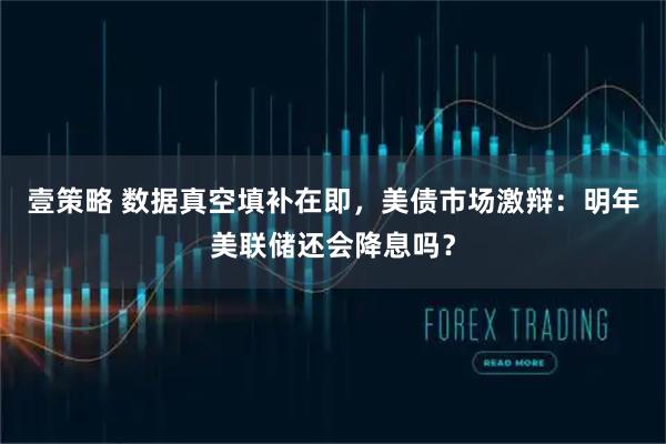 壹策略 数据真空填补在即，美债市场激辩：明年美联储还会降息吗？
