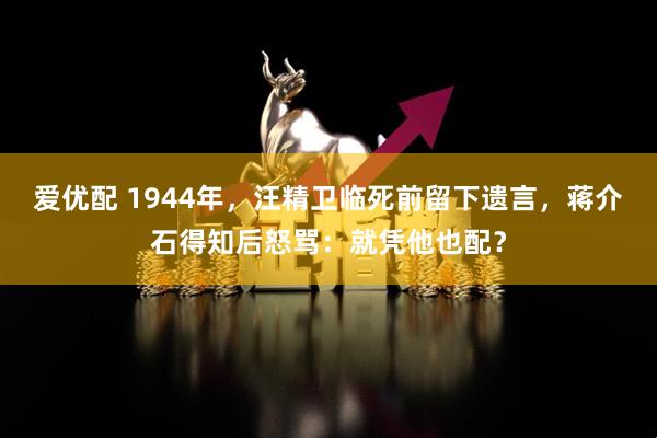 爱优配 1944年，汪精卫临死前留下遗言，蒋介石得知后怒骂：就凭他也配？