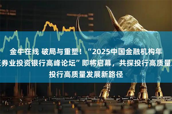 金牛在线 破局与重塑!“2025中国金融机构年会暨中国证券业投资银行高峰论坛”即将启幕,共探投行高质量发展新路径