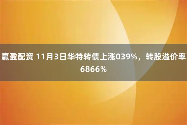 赢盈配资 11月3日华特转债上涨039%,转股溢价率6866%