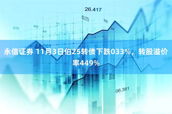 永信证券 11月3日伯25转债下跌033%，转股溢价率449%