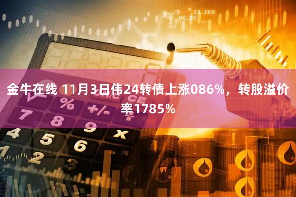 金牛在线 11月3日伟24转债上涨086%，转股溢价率1785%