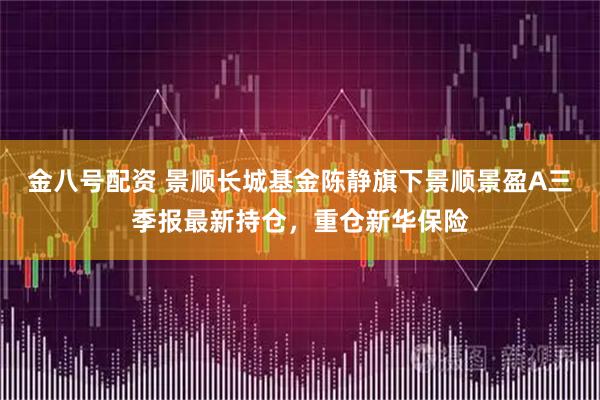 金八号配资 景顺长城基金陈静旗下景顺景盈A三季报最新持仓,重仓新华保险