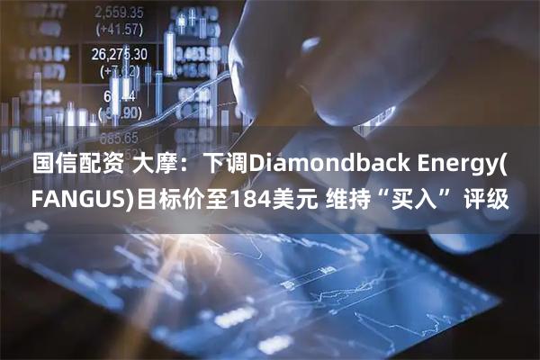 国信配资 大摩:下调Diamondback Energy(FANGUS)目标价至184美元 维持“买入” 评级
