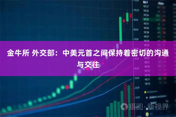 金牛所 外交部:中美元首之间保持着密切的沟通与交往