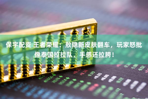保宇配资 王者荣耀:敖隐新皮肤翻车,玩家怒批像泰国拉拉队,手感还拉胯!