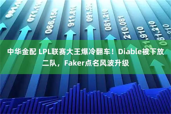 中华金配 LPL联赛大王爆冷翻车！Diable被下放二队，Faker点名风波升级