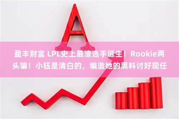 盈丰财富 LPL史上最渣选手诞生!Rookie两头骗!小钰是清白的,编造她的黑料讨好现任