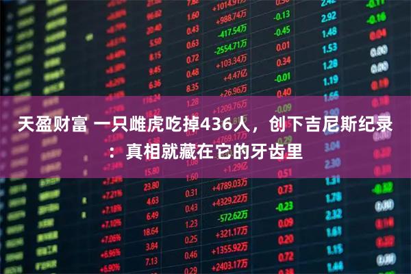 天盈财富 一只雌虎吃掉436人，创下吉尼斯纪录：真相就藏在它的牙齿里