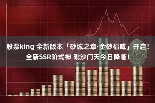 股票king 全新版本「砂城之章·金砂福威」开启！全新SSR阶式神 毗沙门天今日降临！