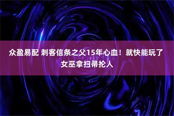 众盈易配 刺客信条之父15年心血!就快能玩了 女巫拿扫帚抡人