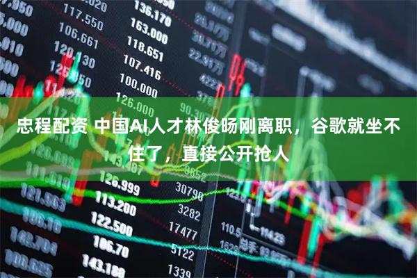 忠程配资 中国AI人才林俊旸刚离职,谷歌就坐不住了,直接公开抢人