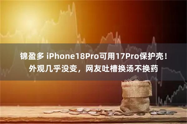 锦盈多 iPhone18Pro可用17Pro保护壳！外观几乎没变，网友吐槽换汤不换药