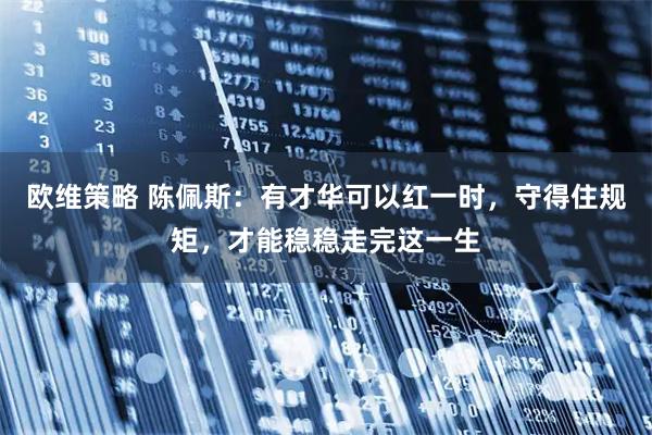 欧维策略 陈佩斯：有才华可以红一时，守得住规矩，才能稳稳走完这一生